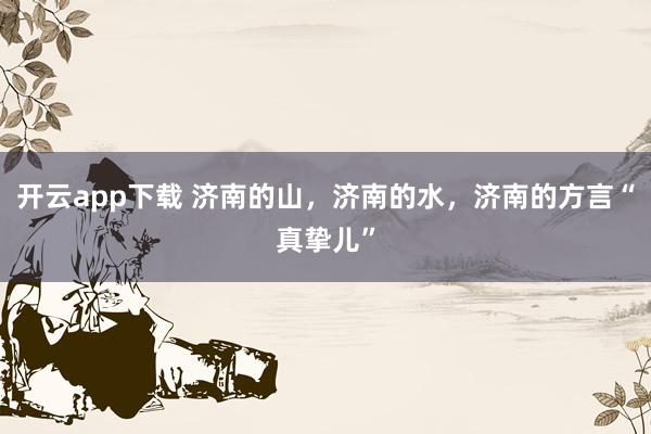 开云app下载 济南的山，济南的水，济南的方言“真挚儿”