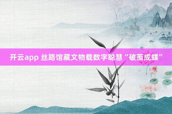 开云app 丝路馆藏文物载数字聪慧“破茧成蝶”