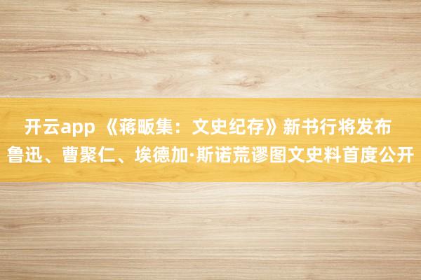 开云app 《蒋畈集：文史纪存》新书行将发布 鲁迅、曹聚仁、埃德加·斯诺荒谬图文史料首度公开