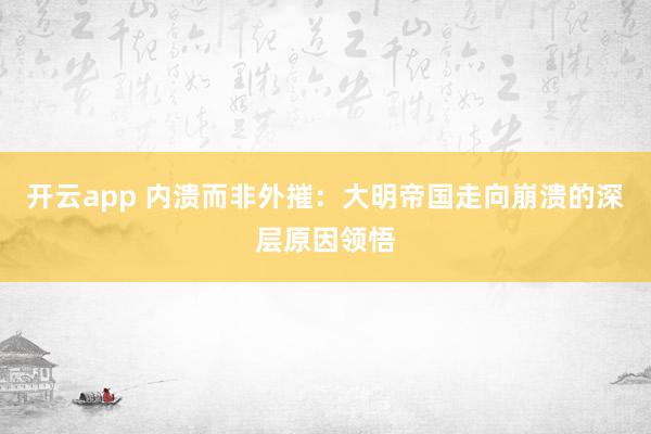 开云app 内溃而非外摧：大明帝国走向崩溃的深层原因领悟