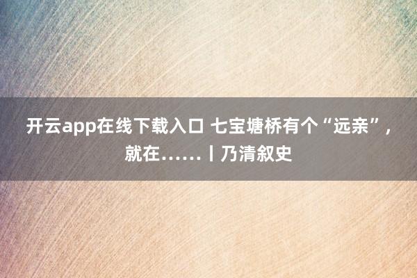 开云app在线下载入口 七宝塘桥有个“远亲”，就在……丨乃清叙史