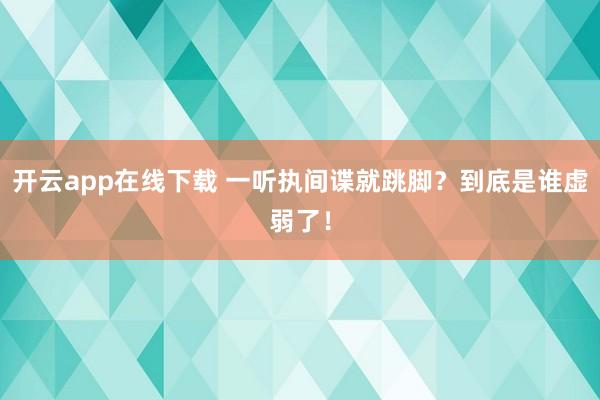 开云app在线下载 一听执间谍就跳脚？到底是谁虚弱了！