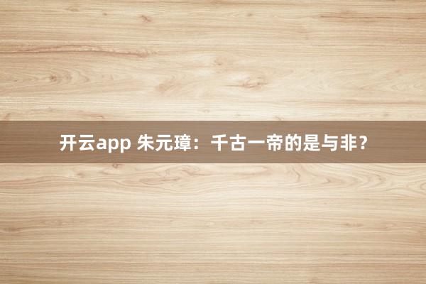 开云app 朱元璋：千古一帝的是与非？