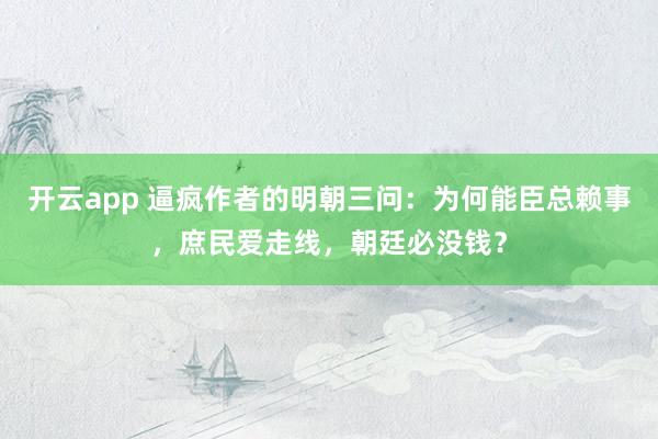 开云app 逼疯作者的明朝三问：为何能臣总赖事，庶民爱走线，朝廷必没钱？