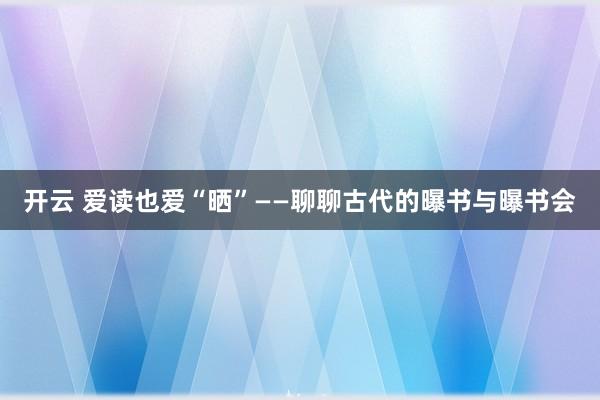 开云 爱读也爱“晒”——聊聊古代的曝书与曝书会