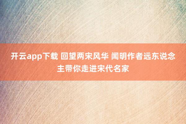 开云app下载 回望两宋风华 闻明作者远东说念主带你走进宋代名家