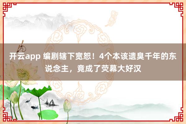 开云app 编剧辖下宽恕！4个本该遗臭千年的东说念主，竟成了荧幕大好汉