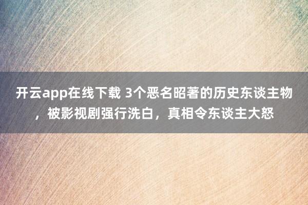 开云app在线下载 3个恶名昭著的历史东谈主物，被影视剧强行洗白，真相令东谈主大怒