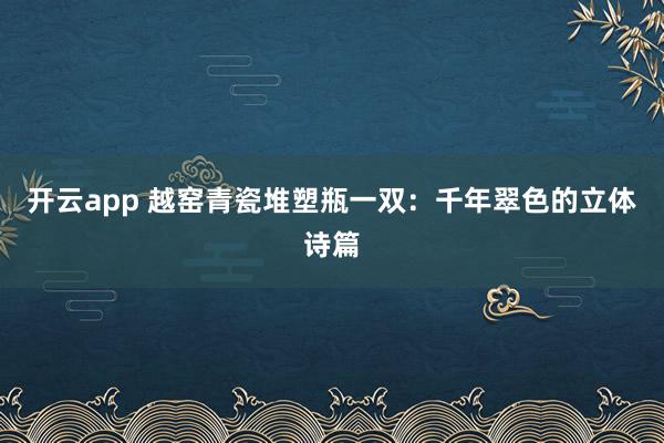 开云app 越窑青瓷堆塑瓶一双：千年翠色的立体诗篇