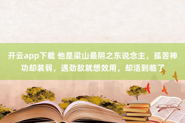 开云app下载 他是梁山最阴之东说念主，孤苦神功却装弱，遇劲敌就想效用，却活到临了