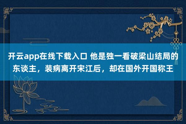 开云app在线下载入口 他是独一看破梁山结局的东谈主，装病离开宋江后，却在国外开国称王