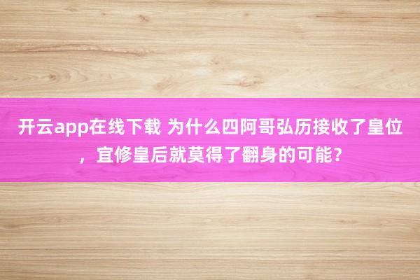 开云app在线下载 为什么四阿哥弘历接收了皇位，宜修皇后就莫得了翻身的可能？