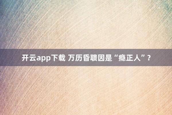 开云app下载 万历昏聩因是“瘾正人”？