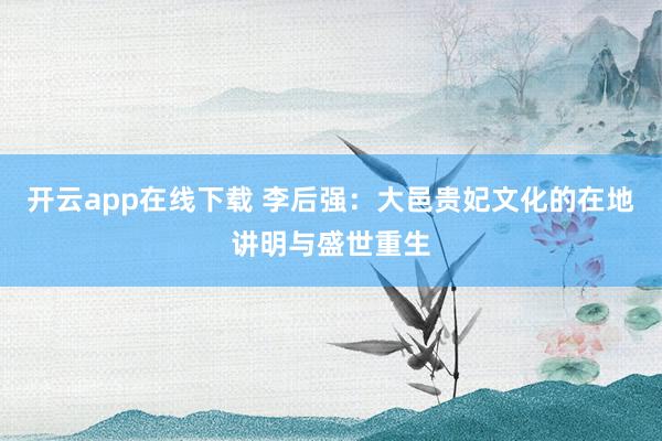 开云app在线下载 李后强：大邑贵妃文化的在地讲明与盛世重生