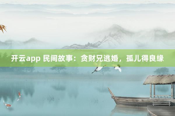 开云app 民间故事：贪财兄逃婚，孤儿得良缘