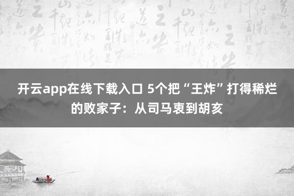开云app在线下载入口 5个把“王炸”打得稀烂的败家子：从司马衷到胡亥
