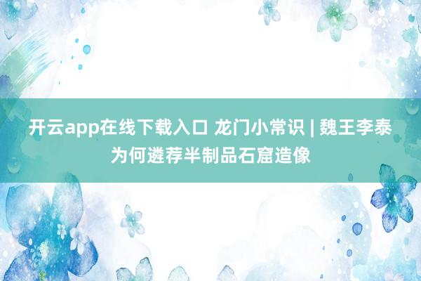 开云app在线下载入口 龙门小常识 | 魏王李泰为何遴荐半制品石窟造像