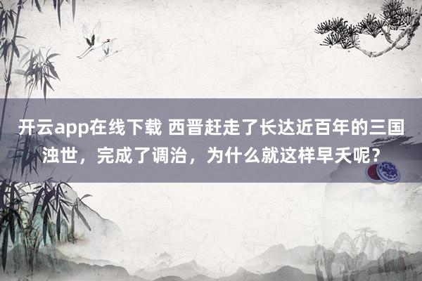 开云app在线下载 西晋赶走了长达近百年的三国浊世，完成了调治，为什么就这样早夭呢？