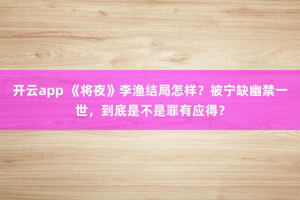 开云app 《将夜》李渔结局怎样？被宁缺幽禁一世，到底是不是罪有应得？