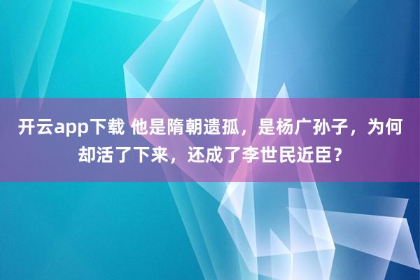 开云app下载 他是隋朝遗孤，是杨广孙子，为何却活了下来，还成了李世民近臣？