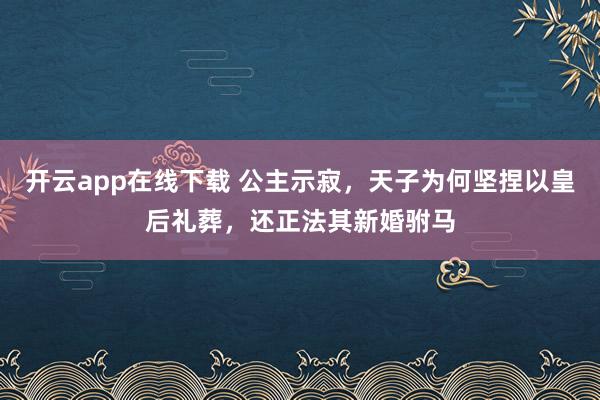 开云app在线下载 公主示寂，天子为何坚捏以皇后礼葬，还正法其新婚驸马