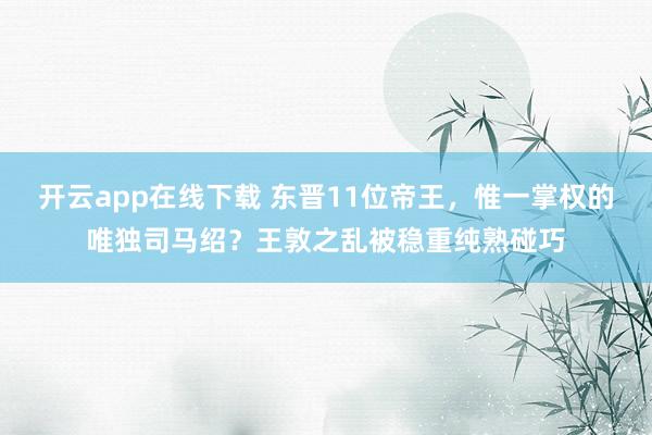 开云app在线下载 东晋11位帝王，惟一掌权的唯独司马绍？王敦之乱被稳重纯熟碰巧