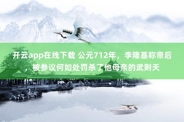 开云app在线下载 公元712年，李隆基称帝后，被参议何如处罚杀了他母亲的武则天