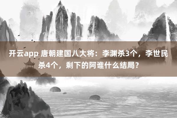 开云app 唐朝建国八大将：李渊杀3个，李世民杀4个，剩下的阿谁什么结局？