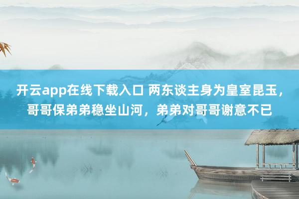 开云app在线下载入口 两东谈主身为皇室昆玉，哥哥保弟弟稳坐山河，弟弟对哥哥谢意不已