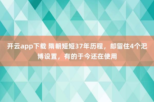 开云app下载 隋朝短短37年历程，却留住4个汜博设置，有的于今还在使用
