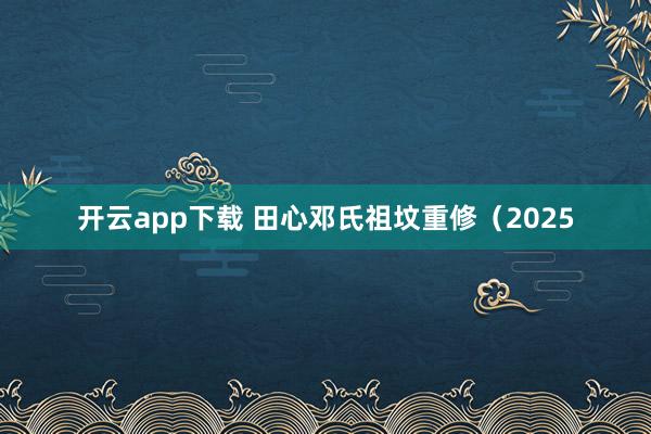 开云app下载 田心邓氏祖坟重修（2025