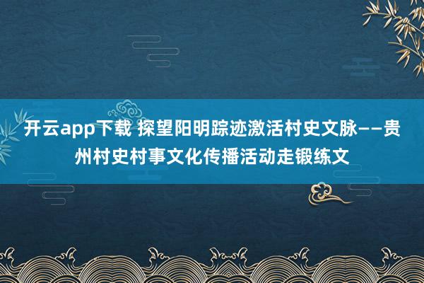 开云app下载 探望阳明踪迹激活村史文脉——贵州村史村事文化传播活动走锻练文