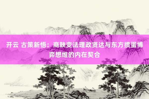开云 古策新悟：商鞅变法理政贤达与东方掼蛋博弈想维的内在契合