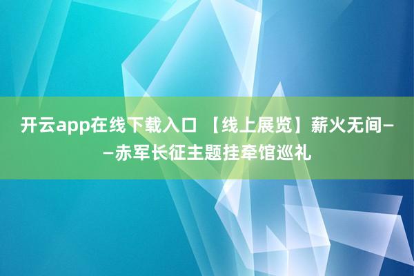 开云app在线下载入口 【线上展览】薪火无间——赤军长征主题挂牵馆巡礼