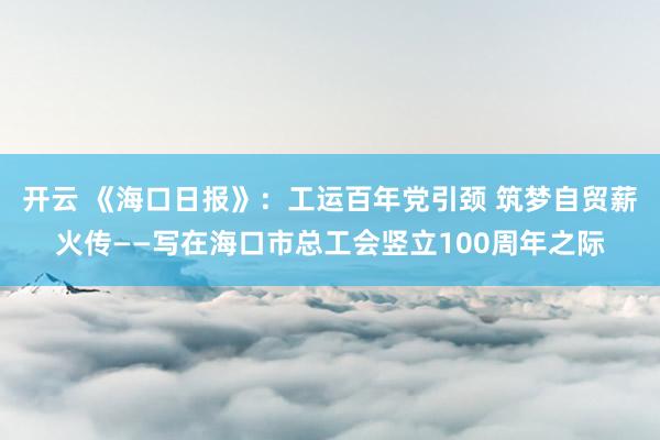 开云 《海口日报》：工运百年党引颈 筑梦自贸薪火传——写在海口市总工会竖立100周年之际