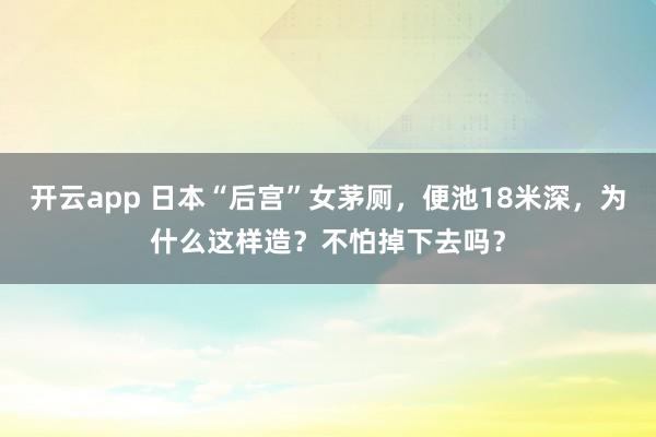 开云app 日本“后宫”女茅厕，便池18米深，为什么这样造？不怕掉下去吗？