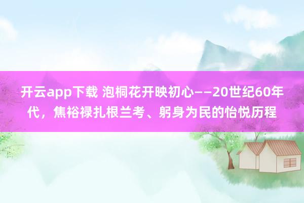 开云app下载 泡桐花开映初心——20世纪60年代，焦裕禄扎根兰考、躬身为民的怡悦历程