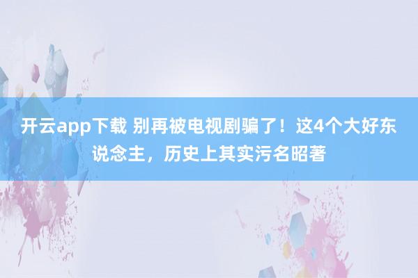 开云app下载 别再被电视剧骗了！这4个大好东说念主，历史上其实污名昭著