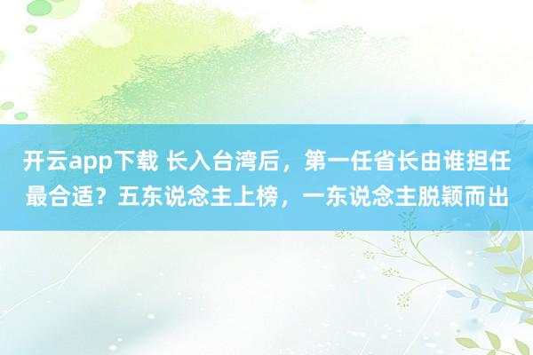 开云app下载 长入台湾后，第一任省长由谁担任最合适？五东说念主上榜，一东说念主脱颖而出