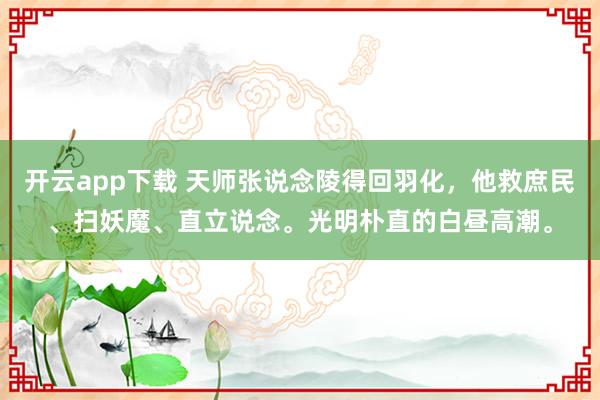 开云app下载 天师张说念陵得回羽化，他救庶民、扫妖魔、直立说念。光明朴直的白昼高潮。