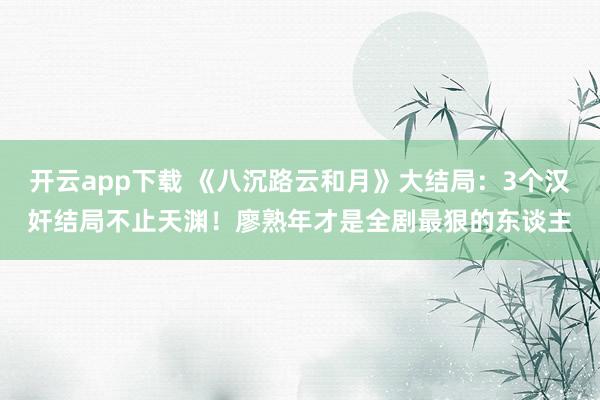 开云app下载 《八沉路云和月》大结局：3个汉奸结局不止天渊！廖熟年才是全剧最狠的东谈主