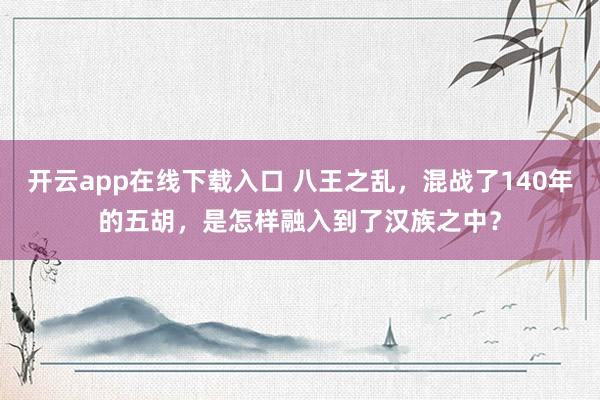 开云app在线下载入口 八王之乱，混战了140年的五胡，是怎样融入到了汉族之中？