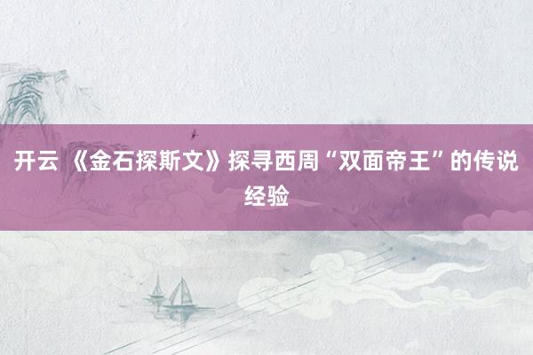 开云 《金石探斯文》探寻西周“双面帝王”的传说经验