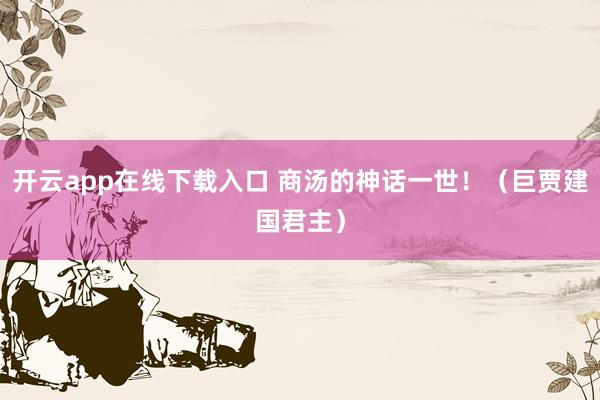 开云app在线下载入口 商汤的神话一世！（巨贾建国君主）