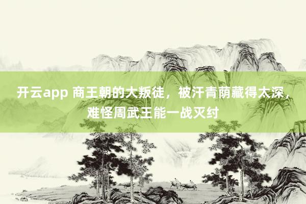 开云app 商王朝的大叛徒，被汗青荫藏得太深，难怪周武王能一战灭纣