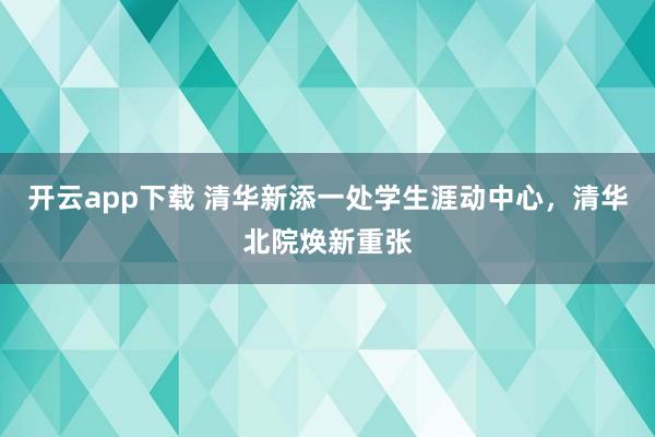 开云app下载 清华新添一处学生涯动中心，清华北院焕新重张