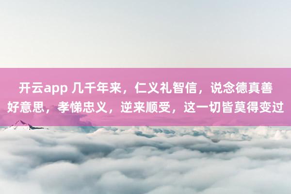 开云app 几千年来，仁义礼智信，说念德真善好意思，孝悌忠义，逆来顺受，<a href=