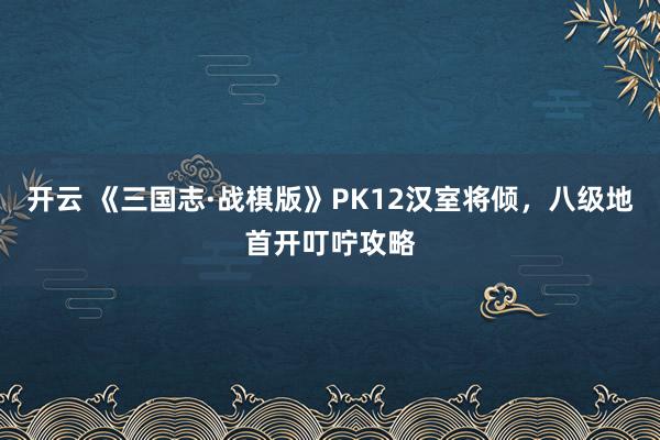 开云 《三国志·战棋版》PK12汉室将倾，八级地首开叮咛攻略