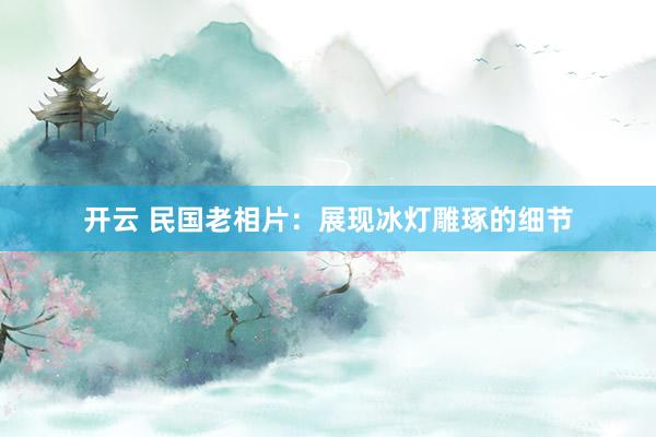 开云 民国老相片：展现冰灯雕琢的细节