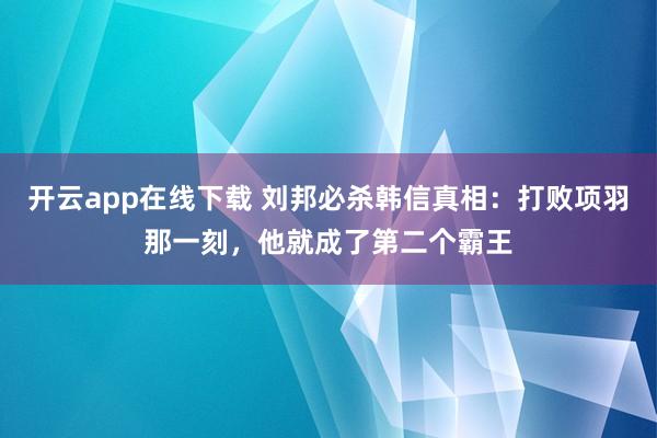 开云app在线下载 刘邦必杀韩信真相：打败项羽那一刻，他就成了第二个霸王
